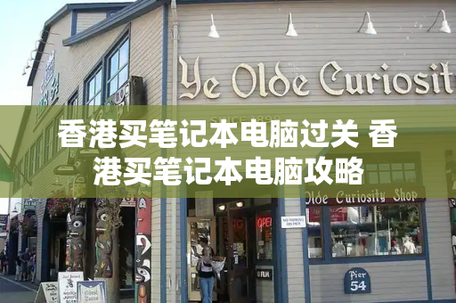 香港买笔记本电脑过关 香港买笔记本电脑攻略-第1张图片-星选测评
