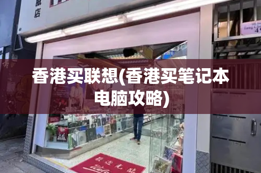 香港买联想(香港买笔记本电脑攻略)-第1张图片-星选测评