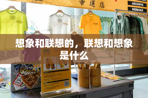 想象和联想的，联想和想象是什么