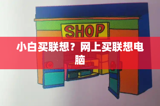 小白买联想？网上买联想电脑-第1张图片-星选测评