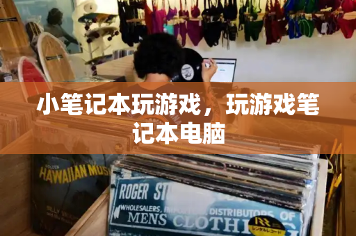 小笔记本玩游戏，玩游戏笔记本电脑