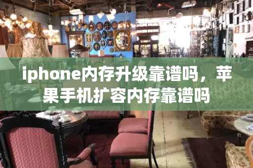 iphone内存升级靠谱吗，苹果手机扩容内存靠谱吗-第1张图片-星选测评