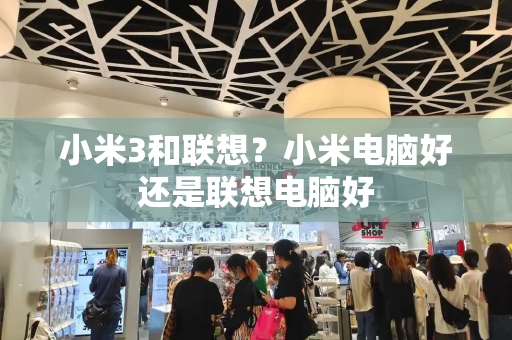 小米3和联想？小米电脑好还是联想电脑好-第1张图片-星选测评