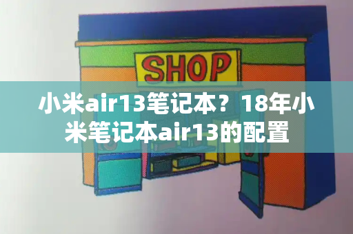 小米air13笔记本？18年小米笔记本air13的配置