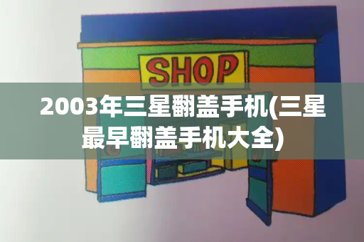 2003年三星翻盖手机(三星最早翻盖手机大全)-第1张图片-星选测评