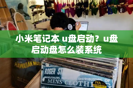 小米笔记本 u盘启动？u盘启动盘怎么装系统-第1张图片-星选测评
