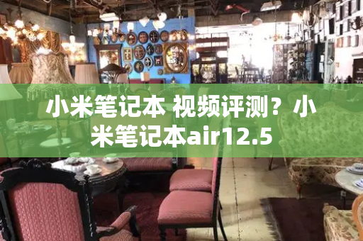 小米笔记本 视频评测？小米笔记本air12.5-第1张图片-星选测评