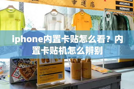 iphone内置卡贴怎么看？内置卡贴机怎么辨别