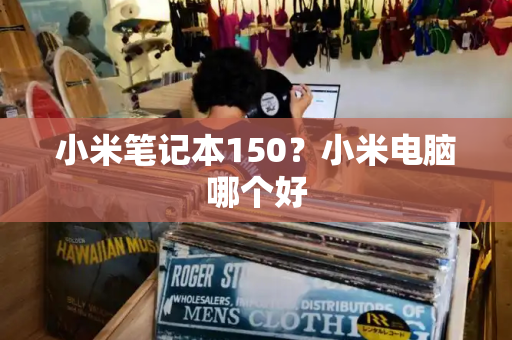小米笔记本150？小米电脑哪个好-第1张图片-星选测评