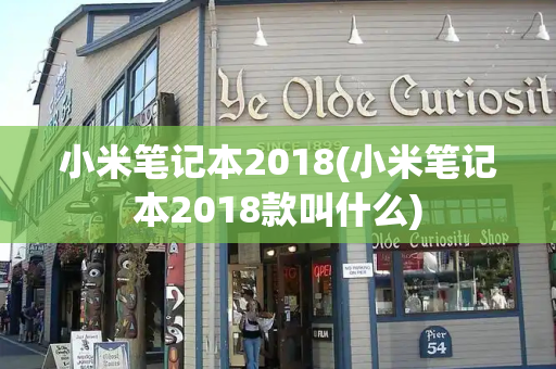 小米笔记本2018(小米笔记本2018款叫什么)