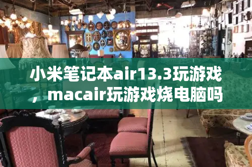 小米笔记本air13.3玩游戏，macair玩游戏烧电脑吗-第1张图片-星选测评