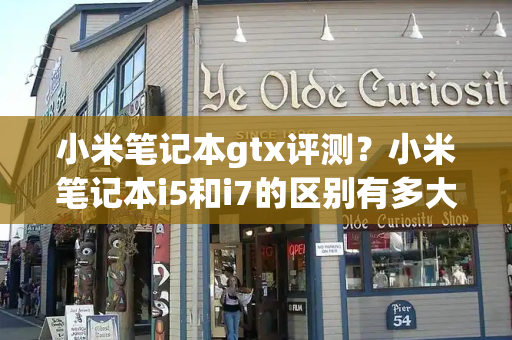 小米笔记本gtx评测？小米笔记本i5和i7的区别有多大