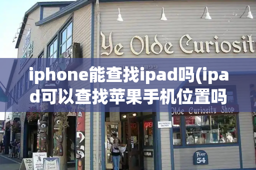 iphone能查找ipad吗(ipad可以查找苹果手机位置吗)-第1张图片-星选测评