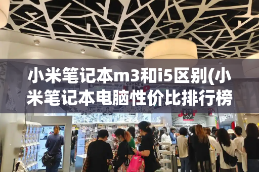 小米笔记本m3和i5区别(小米笔记本电脑性价比排行榜)