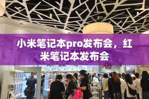 小米笔记本pro发布会，红米笔记本发布会-第1张图片-星选测评