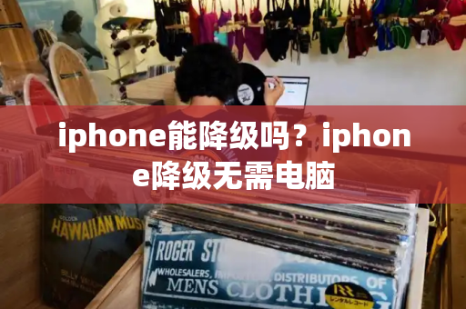iphone能降级吗？iphone降级无需电脑