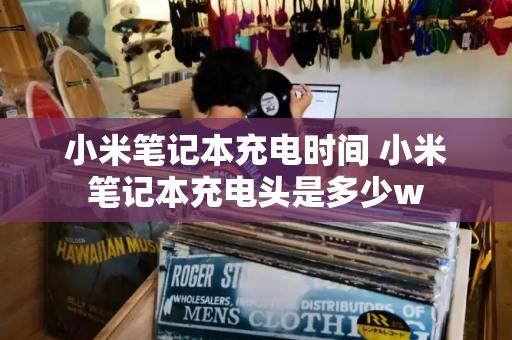 小米笔记本充电时间 小米笔记本充电头是多少w