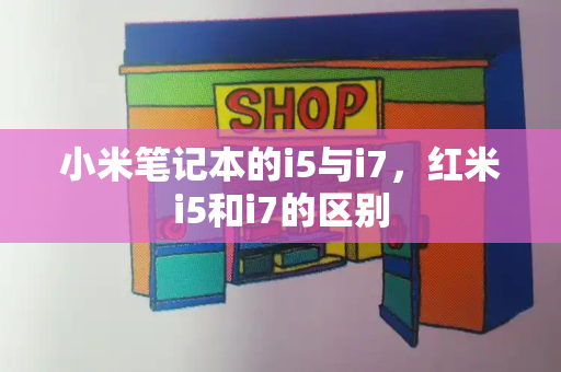 小米笔记本的i5与i7，红米i5和i7的区别-第1张图片-星选测评