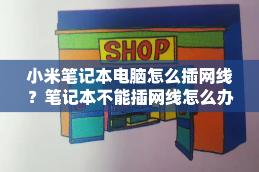 小米笔记本电脑怎么插网线？笔记本不能插网线怎么办-第1张图片-星选测评