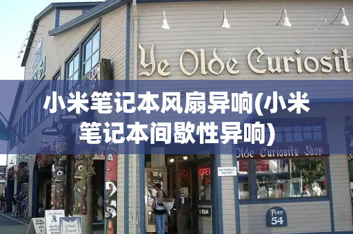 小米笔记本风扇异响(小米笔记本间歇性异响)-第1张图片-星选测评