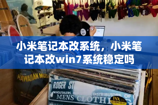 小米笔记本改系统，小米笔记本改win7系统稳定吗-第1张图片-星选测评
