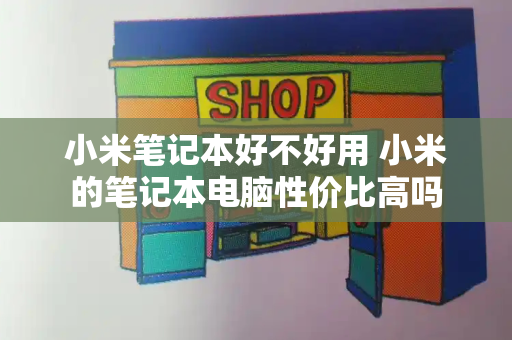 小米笔记本好不好用 小米的笔记本电脑性价比高吗-第1张图片-星选测评