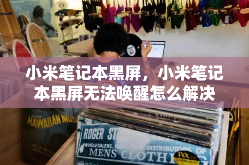 小米笔记本黑屏，小米笔记本黑屏无法唤醒怎么解决-第1张图片-星选测评