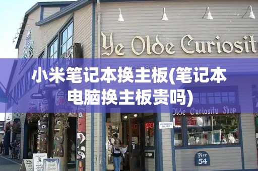 小米笔记本换主板(笔记本电脑换主板贵吗)-第1张图片-星选测评