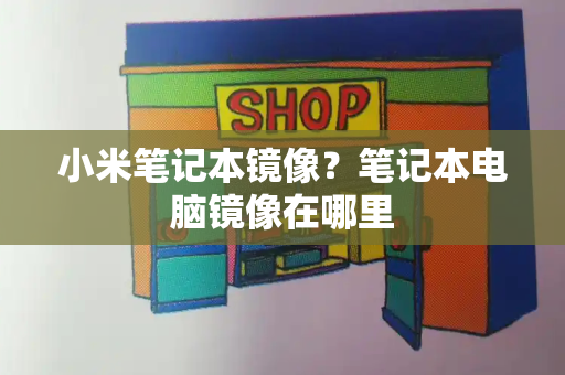 小米笔记本镜像？笔记本电脑镜像在哪里-第1张图片-星选测评