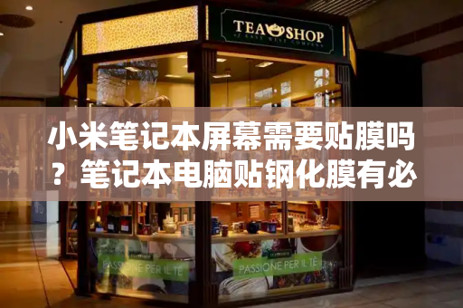 小米笔记本屏幕需要贴膜吗？笔记本电脑贴钢化膜有必要吗