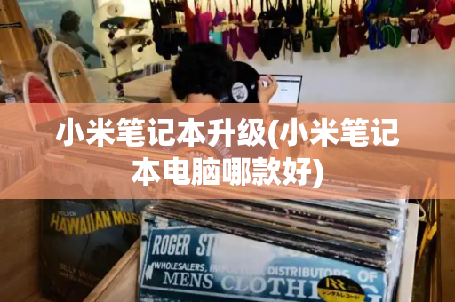 小米笔记本升级(小米笔记本电脑哪款好)-第1张图片-星选测评