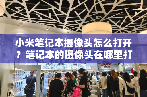 小米笔记本摄像头怎么打开？笔记本的摄像头在哪里打开