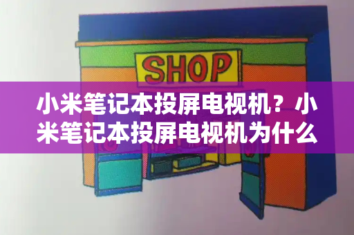 小米笔记本投屏电视机？小米笔记本投屏电视机为什么不显屏-第1张图片-星选测评