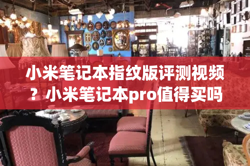 小米笔记本指纹版评测视频？小米笔记本pro值得买吗