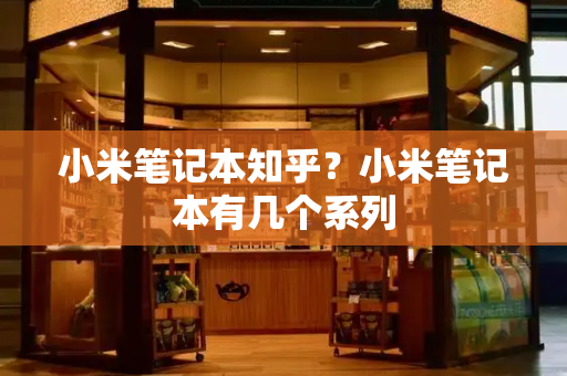 小米笔记本知乎？小米笔记本有几个系列-第1张图片-星选测评
