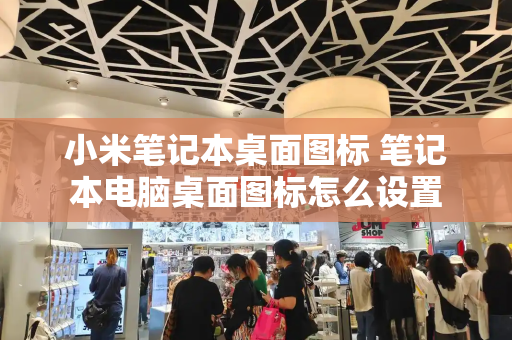 小米笔记本桌面图标 笔记本电脑桌面图标怎么设置-第1张图片-星选测评