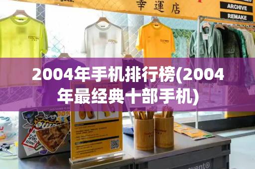 2004年手机排行榜(2004年最经典十部手机)