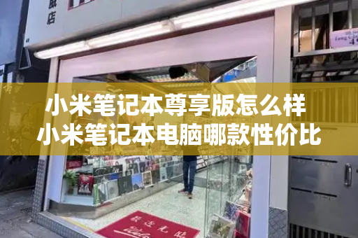 小米笔记本尊享版怎么样 小米笔记本电脑哪款性价比最高