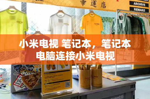 小米电视 笔记本，笔记本电脑连接小米电视-第1张图片-星选测评