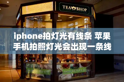 iphone拍灯光有线条 苹果手机拍照灯光会出现一条线