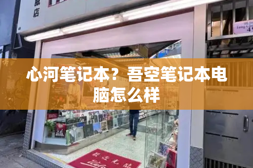 心河笔记本？吾空笔记本电脑怎么样-第1张图片-星选测评