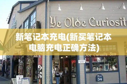 新笔记本充电(新买笔记本电脑充电正确方法)