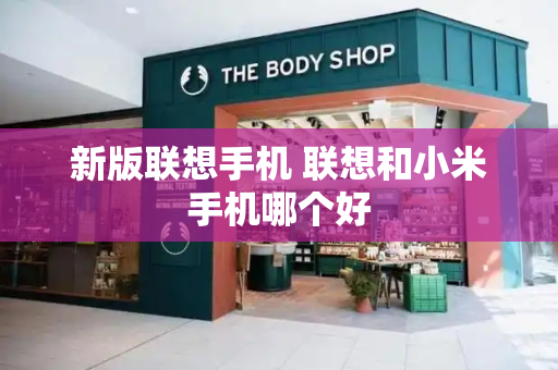 新版联想手机 联想和小米手机哪个好-第1张图片-星选测评