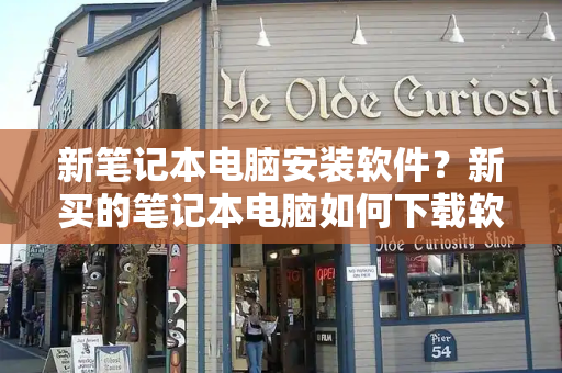 新笔记本电脑安装软件？新买的笔记本电脑如何下载软件-第1张图片-星选测评