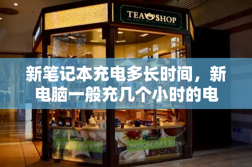 新笔记本充电多长时间，新电脑一般充几个小时的电
