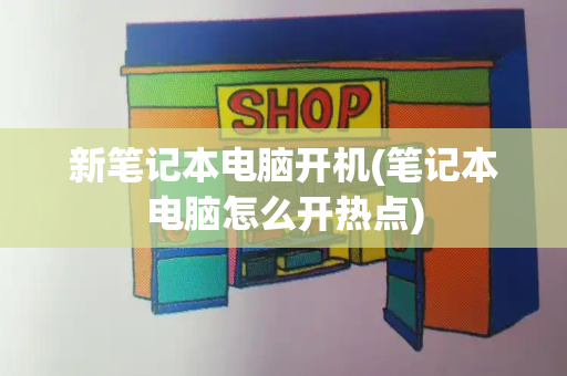新笔记本电脑开机(笔记本电脑怎么开热点)-第1张图片-星选测评