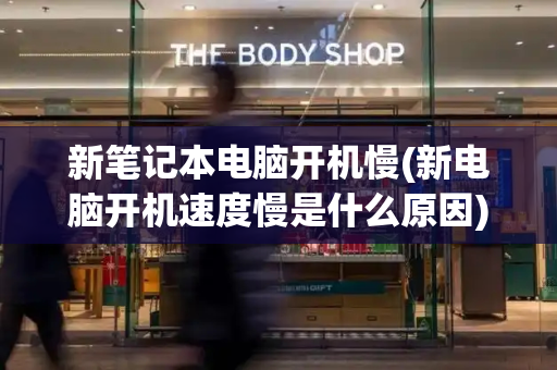 新笔记本电脑开机慢(新电脑开机速度慢是什么原因)