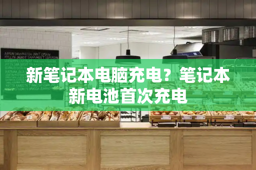 新笔记本电脑充电？笔记本新电池首次充电