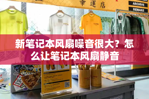 新笔记本风扇噪音很大？怎么让笔记本风扇静音-第1张图片-星选测评