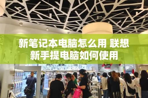 新笔记本电脑怎么用 联想新手提电脑如何使用-第1张图片-星选测评